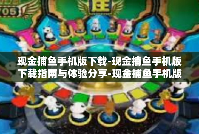 现金捕鱼手机版下载-现金捕鱼手机版下载指南与体验分享-现金捕鱼手机版下载