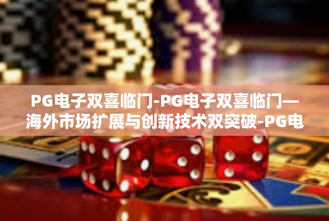 PG电子双喜临门-PG电子双喜临门—海外市场扩展与创新技术双突破-PG电子双喜临门