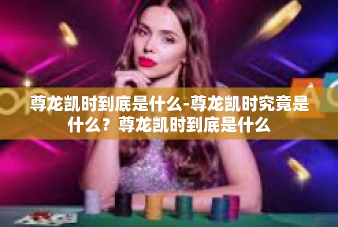 尊龙凯时到底是什么-尊龙凯时究竟是什么？尊龙凯时到底是什么