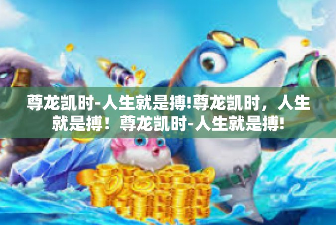 尊龙凯时-人生就是搏!尊龙凯时，人生就是搏！尊龙凯时-人生就是搏!