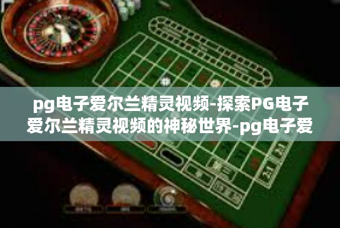 pg电子爱尔兰精灵视频-探索PG电子爱尔兰精灵视频的神秘世界-pg电子爱尔兰精灵视频