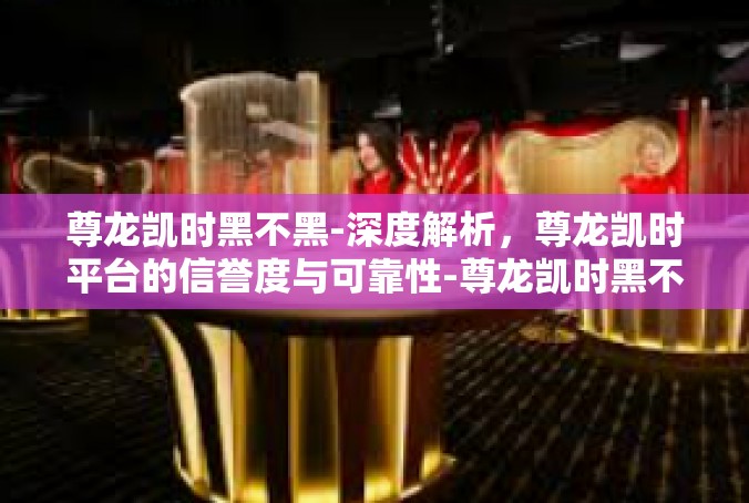 尊龙凯时黑不黑-深度解析，尊龙凯时平台的信誉度与可靠性-尊龙凯时黑不黑