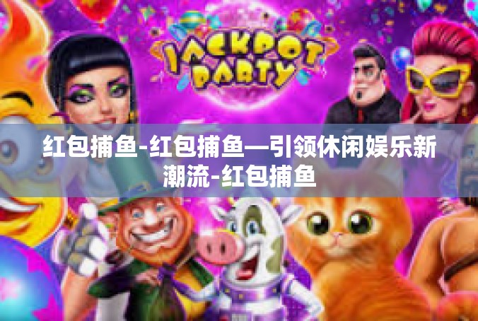 红包捕鱼-红包捕鱼—引领休闲娱乐新潮流-红包捕鱼