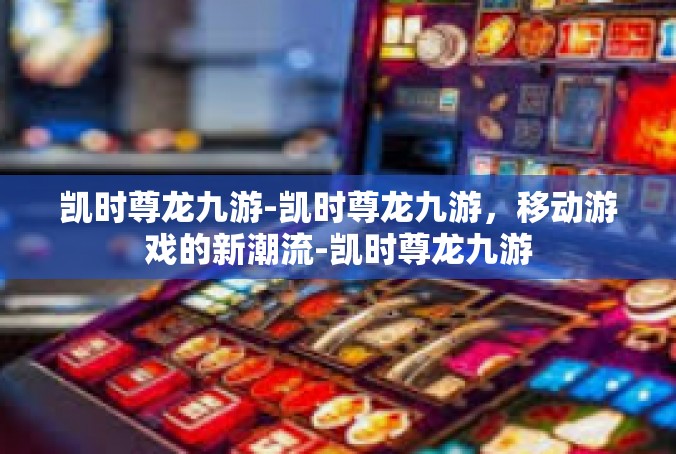 凯时尊龙九游-凯时尊龙九游，移动游戏的新潮流-凯时尊龙九游