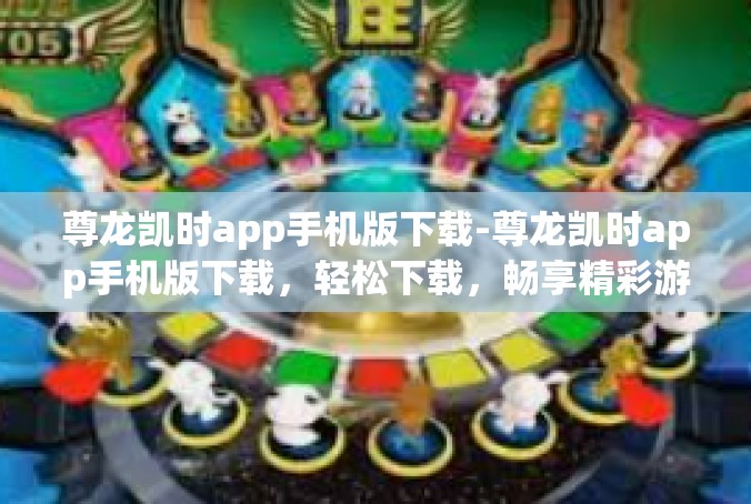 尊龙凯时app手机版下载-尊龙凯时app手机版下载，轻松下载，畅享精彩游戏-尊龙凯时app手机版下载
