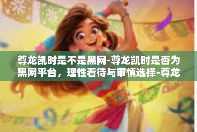 尊龙凯时是不是黑网-尊龙凯时是否为黑网平台，理性看待与审慎选择-尊龙凯时是不是黑网