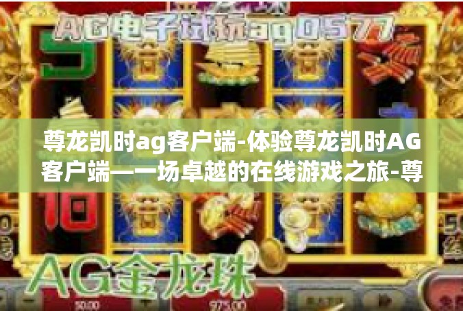 尊龙凯时ag客户端-体验尊龙凯时AG客户端—一场卓越的在线游戏之旅-尊龙凯时ag客户端