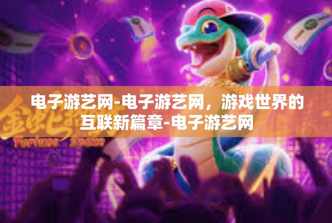 电子游艺网-电子游艺网，游戏世界的互联新篇章-电子游艺网