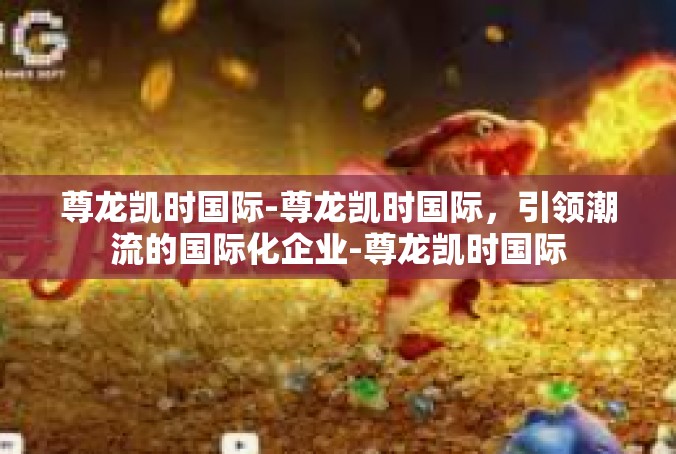 尊龙凯时国际-尊龙凯时国际，引领潮流的国际化企业-尊龙凯时国际