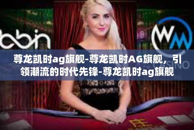 尊龙凯时ag旗舰-尊龙凯时AG旗舰，引领潮流的时代先锋-尊龙凯时ag旗舰