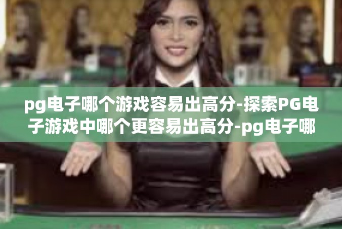 pg电子哪个游戏容易出高分-探索PG电子游戏中哪个更容易出高分-pg电子哪个游戏容易出高分
