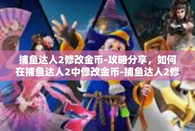 捕鱼达人2修改金币-攻略分享，如何在捕鱼达人2中修改金币-捕鱼达人2修改金币