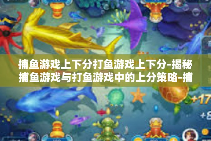 捕鱼游戏上下分打鱼游戏上下分-揭秘捕鱼游戏与打鱼游戏中的上分策略-捕鱼游戏上下分打鱼游戏上下分