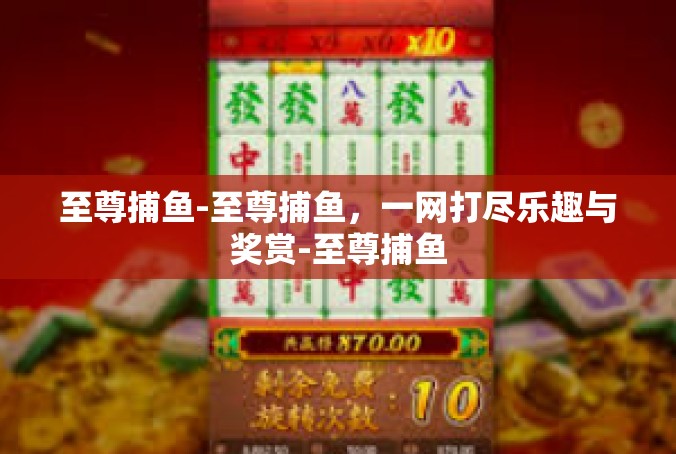 至尊捕鱼-至尊捕鱼，一网打尽乐趣与奖赏-至尊捕鱼
