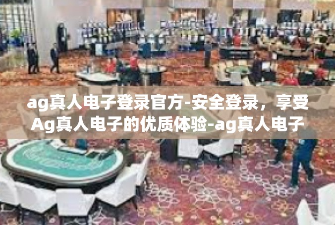 ag真人电子登录官方-安全登录，享受Ag真人电子的优质体验-ag真人电子登录官方