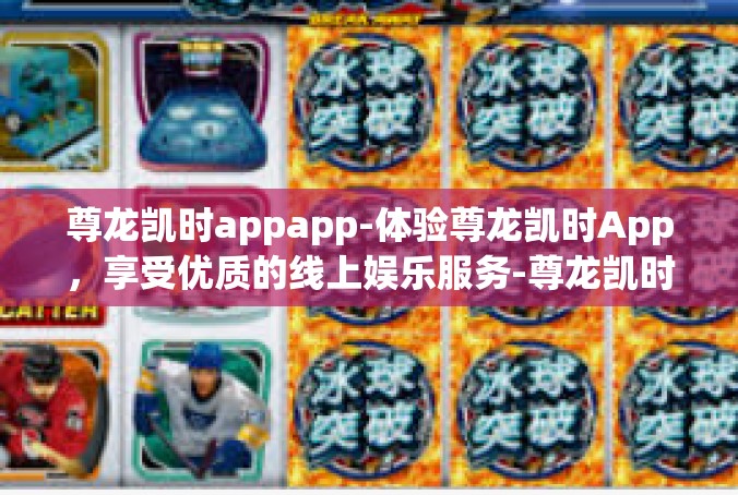 尊龙凯时appapp-体验尊龙凯时App，享受优质的线上娱乐服务-尊龙凯时appapp