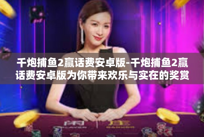 千炮捕鱼2赢话费安卓版-千炮捕鱼2赢话费安卓版为你带来欢乐与实在的奖赏-千炮捕鱼2赢话费安卓版