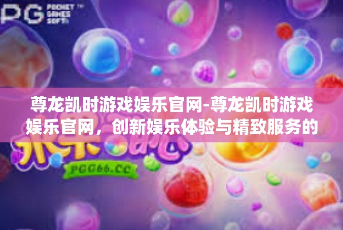 尊龙凯时游戏娱乐官网-尊龙凯时游戏娱乐官网，创新娱乐体验与精致服务的 platform-尊龙凯时游戏娱乐官网