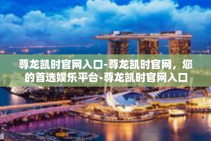 尊龙凯时官网入口-尊龙凯时官网，您的首选娱乐平台-尊龙凯时官网入口
