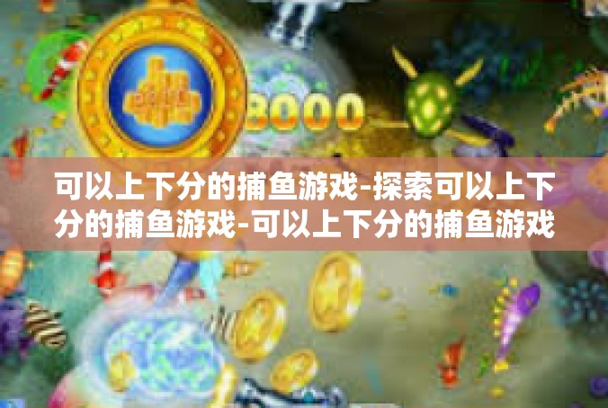 可以上下分的捕鱼游戏-探索可以上下分的捕鱼游戏-可以上下分的捕鱼游戏