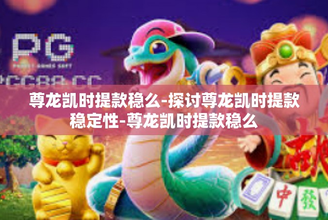 尊龙凯时提款稳么-探讨尊龙凯时提款稳定性-尊龙凯时提款稳么