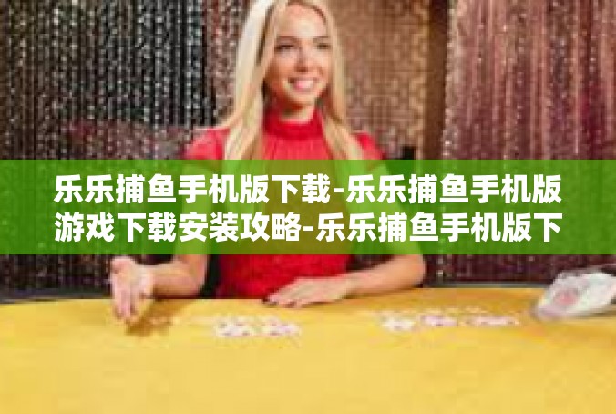 乐乐捕鱼手机版下载-乐乐捕鱼手机版游戏下载安装攻略-乐乐捕鱼手机版下载