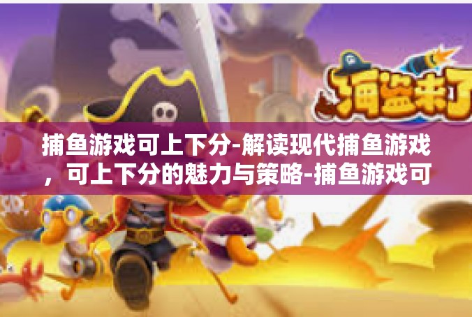 捕鱼游戏可上下分-解读现代捕鱼游戏，可上下分的魅力与策略-捕鱼游戏可上下分