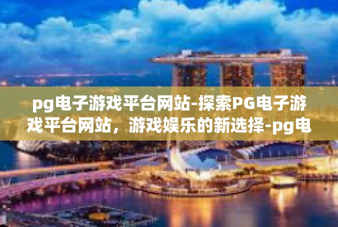 pg电子游戏平台网站-探索PG电子游戏平台网站，游戏娱乐的新选择-pg电子游戏平台网站