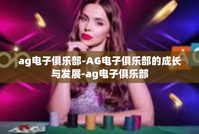 ag电子俱乐部-AG电子俱乐部的成长与发展-ag电子俱乐部