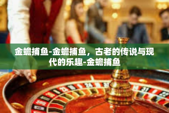 金蟾捕鱼-金蟾捕鱼，古老的传说与现代的乐趣-金蟾捕鱼