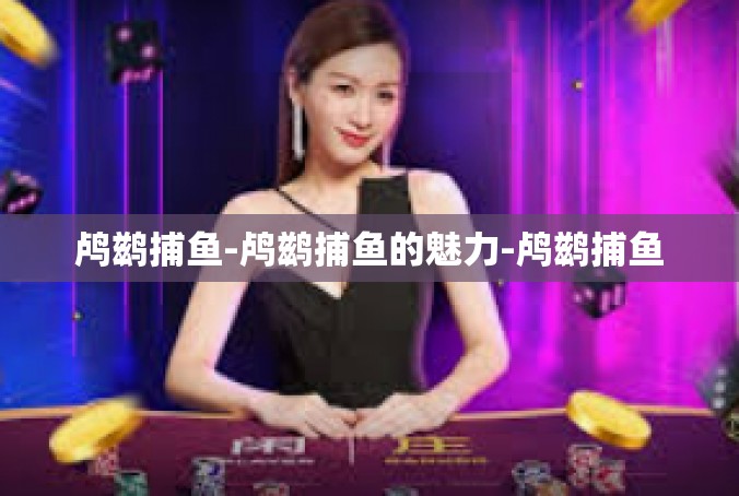 鸬鹚捕鱼-鸬鹚捕鱼的魅力-鸬鹚捕鱼