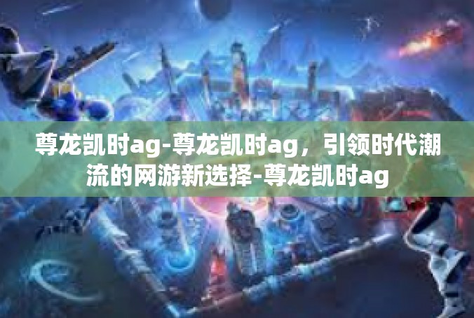 尊龙凯时ag-尊龙凯时ag，引领时代潮流的网游新选择-尊龙凯时ag