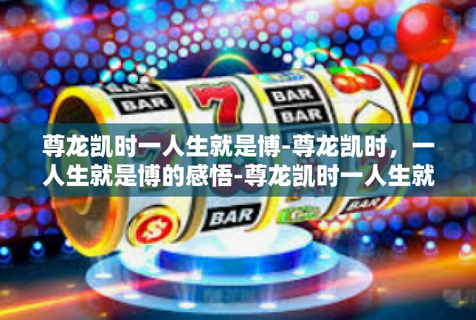 尊龙凯时一人生就是博-尊龙凯时，一人生就是博的感悟-尊龙凯时一人生就是博