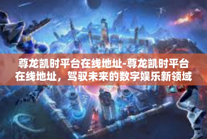 尊龙凯时平台在线地址-尊龙凯时平台在线地址，驾驭未来的数字娱乐新领域-尊龙凯时平台在线地址