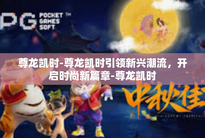 尊龙凯时-尊龙凯时引领新兴潮流，开启时尚新篇章-尊龙凯时