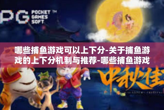 哪些捕鱼游戏可以上下分-关于捕鱼游戏的上下分机制与推荐-哪些捕鱼游戏可以上下分