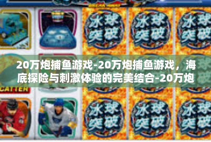 20万炮捕鱼游戏-20万炮捕鱼游戏，海底探险与刺激体验的完美结合-20万炮捕鱼游戏