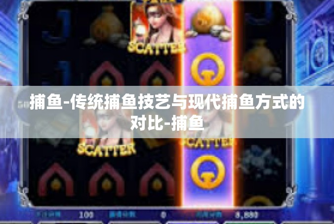 捕鱼-传统捕鱼技艺与现代捕鱼方式的对比-捕鱼