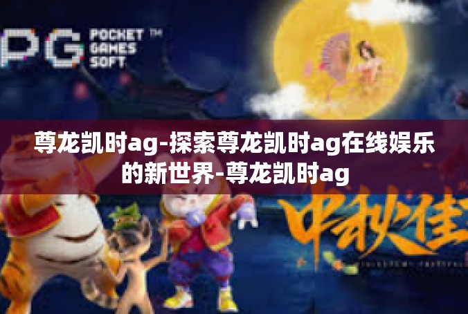 尊龙凯时ag-探索尊龙凯时ag在线娱乐的新世界-尊龙凯时ag