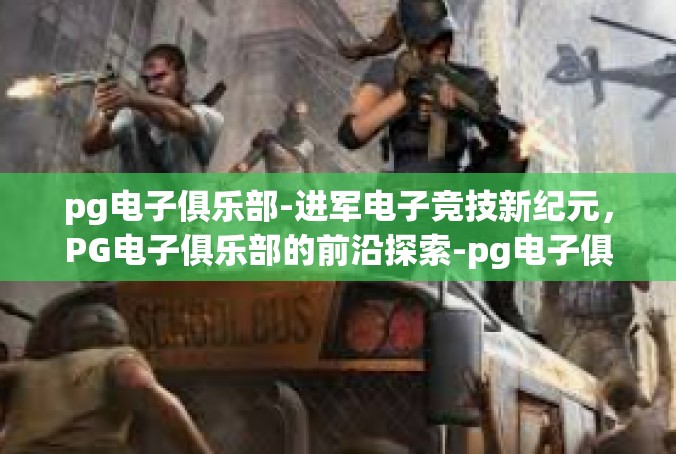 pg电子俱乐部-进军电子竞技新纪元，PG电子俱乐部的前沿探索-pg电子俱乐部