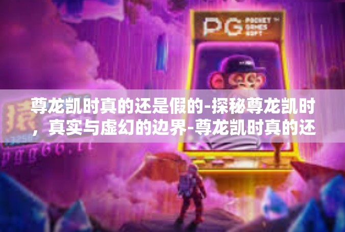 尊龙凯时真的还是假的-探秘尊龙凯时，真实与虚幻的边界-尊龙凯时真的还是假的