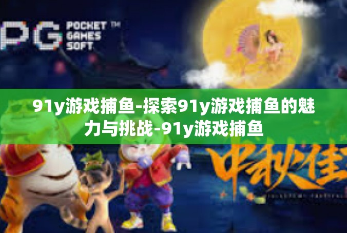 91y游戏捕鱼-探索91y游戏捕鱼的魅力与挑战-91y游戏捕鱼