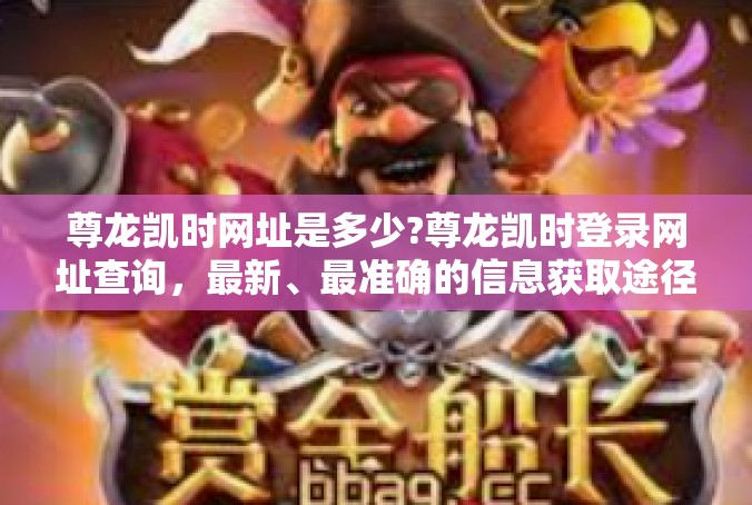 尊龙凯时网址是多少?尊龙凯时登录网址查询，最新、最准确的信息获取途径-尊龙凯时网址是多少?
