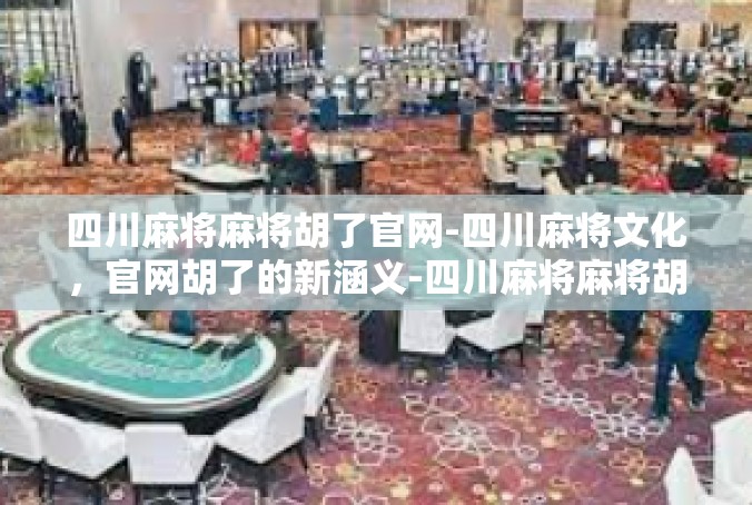 四川麻将麻将胡了官网-四川麻将文化，官网胡了的新涵义-四川麻将麻将胡了官网