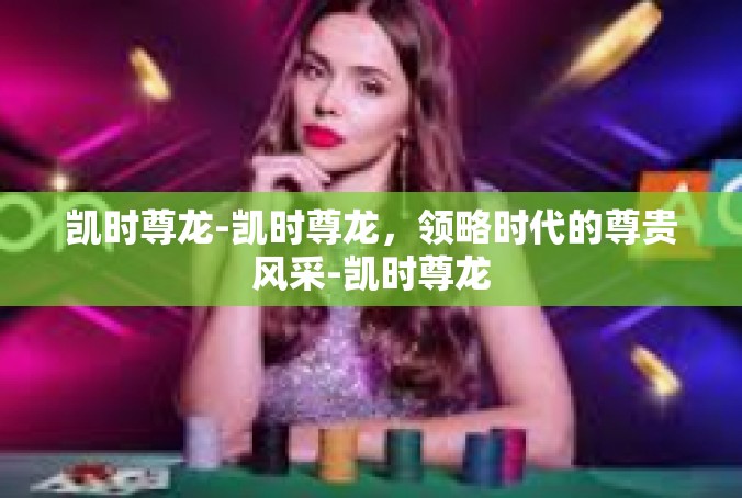 凯时尊龙-凯时尊龙，领略时代的尊贵风采-凯时尊龙