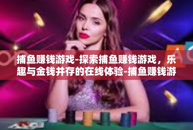 捕鱼赚钱游戏-探索捕鱼赚钱游戏，乐趣与金钱并存的在线体验-捕鱼赚钱游戏