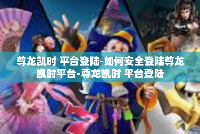 尊龙凯时 平台登陆-如何安全登陆尊龙凯时平台-尊龙凯时 平台登陆