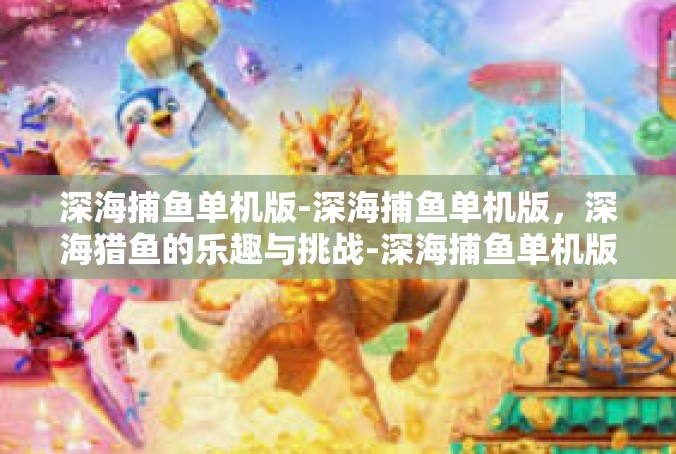 深海捕鱼单机版-深海捕鱼单机版，深海猎鱼的乐趣与挑战-深海捕鱼单机版