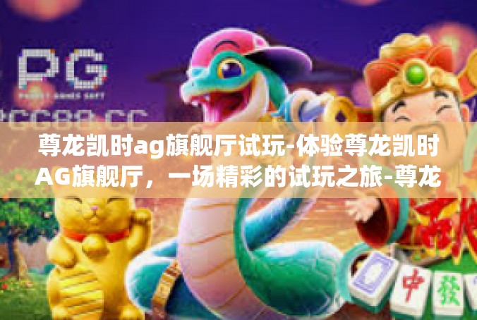 尊龙凯时ag旗舰厅试玩-体验尊龙凯时AG旗舰厅，一场精彩的试玩之旅-尊龙凯时ag旗舰厅试玩