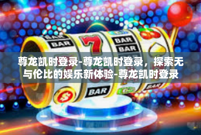 尊龙凯时登录-尊龙凯时登录，探索无与伦比的娱乐新体验-尊龙凯时登录